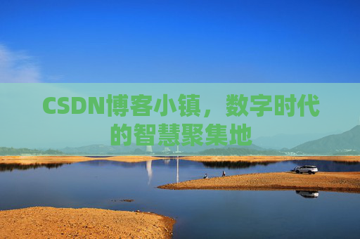 CSDN博客小镇,数字时代的智慧聚集地 CSDN博客小镇,数字时代的智慧聚集地