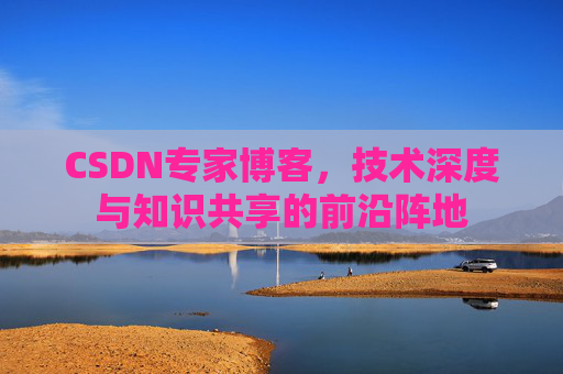 CSDN专家博客，技术深度与知识共享的前沿阵地
